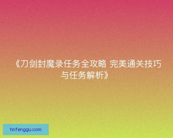 《刀剑封魔录任务全攻略 完美通关技巧与任务解析》 《刀剑封魔录任务全攻略 完美通关技巧与任务解析》