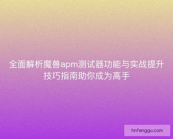 全面解析魔兽apm测试器功能与实战提升技巧指南助你成为高手