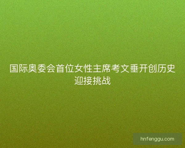 国际奥委会首位女性主席考文垂开创历史迎接挑战