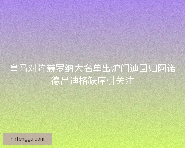 皇马对阵赫罗纳大名单出炉门迪回归阿诺德吕迪格缺席引关注