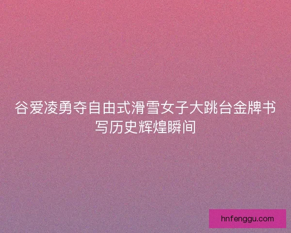 谷爱凌勇夺自由式滑雪女子大跳台金牌书写历史辉煌瞬间